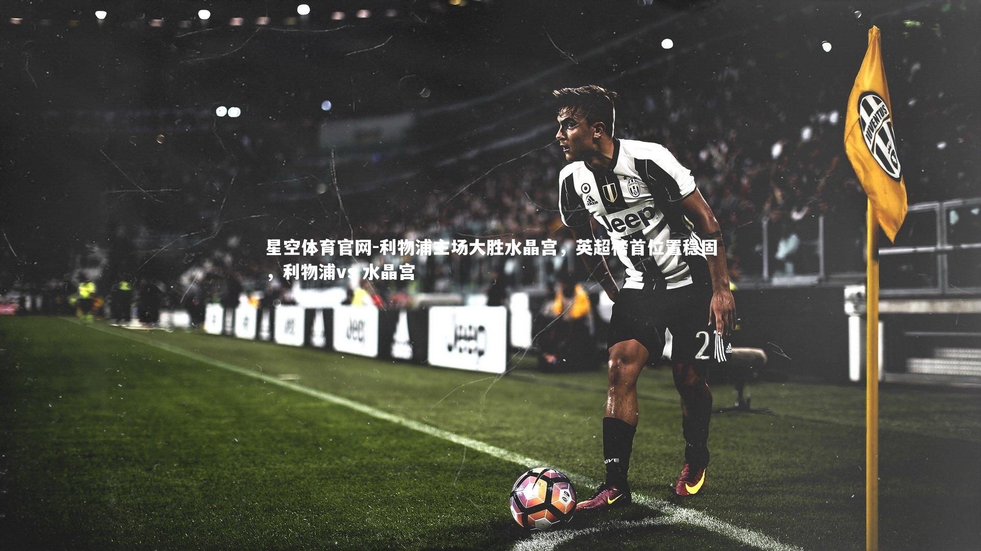 星空体育官网-利物浦主场大胜水晶宫，英超榜首位置稳固，利物浦vs 水晶宫