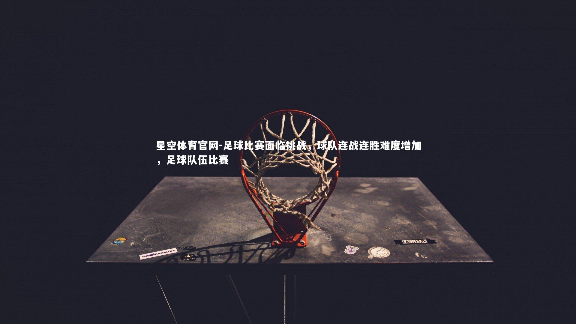 足球比赛面临挑战,球队连战连胜难度增加,足球队伍比赛